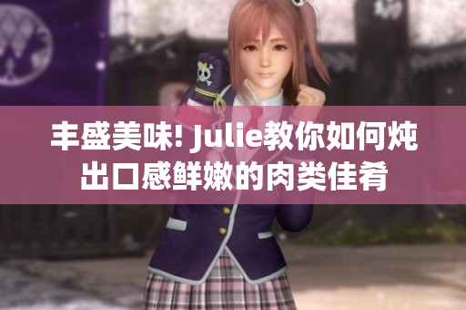 丰盛美味! Julie教你如何炖出口感鲜嫩的肉类佳肴
