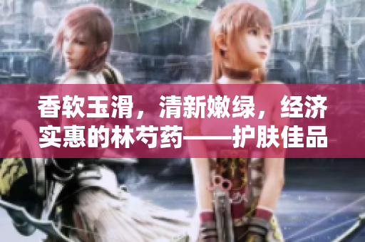 香软玉滑，清新嫩绿，经济实惠的林芍药——护肤佳品