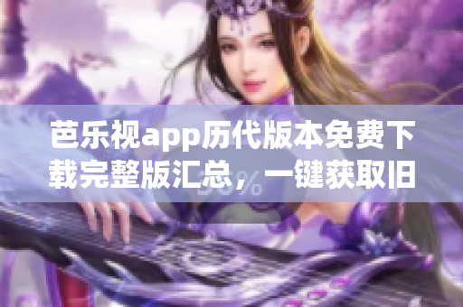 芭乐视app历代版本免费下载完整版汇总，一键获取旧版本资源