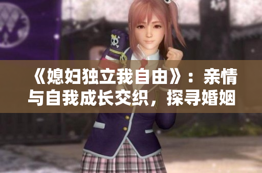 《媳妇独立我自由》：亲情与自我成长交织，探寻婚姻平衡点的感人故事