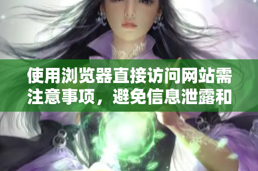 使用浏览器直接访问网站需注意事项，避免信息泄露和安全风险