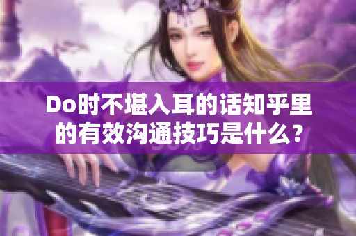 Do时不堪入耳的话知乎里的有效沟通技巧是什么？
