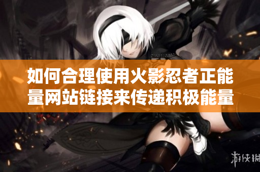 如何合理使用火影忍者正能量网站链接来传递积极能量