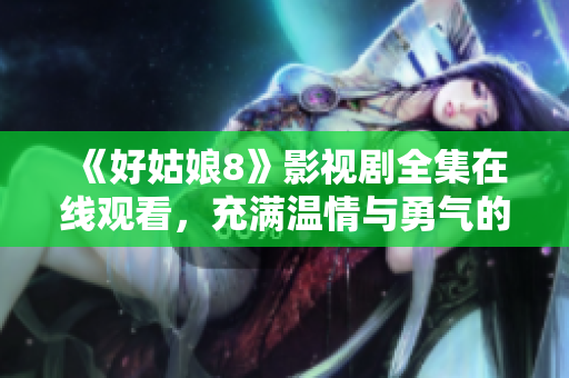 《好姑娘8》影视剧全集在线观看，充满温情与勇气的故事令人着迷