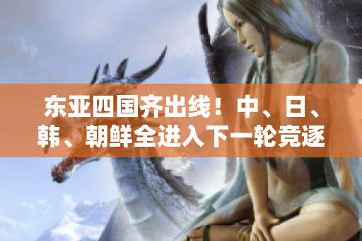 东亚四国齐出线！中、日、韩、朝鲜全进入下一轮竞逐