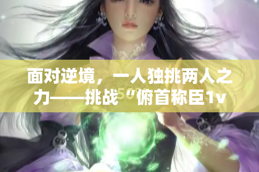 面对逆境，一人独挑两人之力——挑战“俯首称臣1v2”