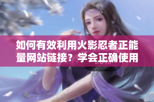 如何有效利用火影忍者正能量网站链接？学会正确使用方法！