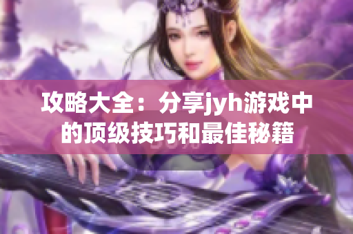 攻略大全：分享jyh游戏中的顶级技巧和最佳秘籍