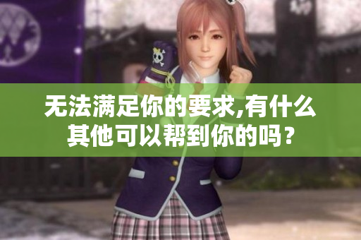 无法满足你的要求,有什么其他可以帮到你的吗？