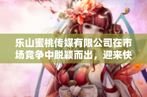 乐山蜜桃传媒有限公司在市场竞争中脱颖而出，迎来快速发展