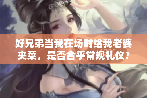 好兄弟当我在场时给我老婆夹菜，是否合乎常规礼仪？