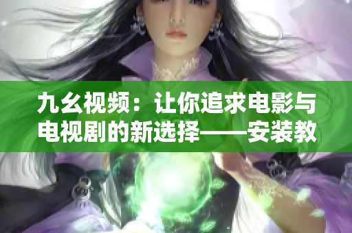 九幺视频：让你追求电影与电视剧的新选择——安装教程详解
