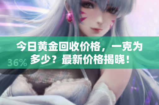 今日黄金回收价格，一克为多少？最新价格揭晓！
