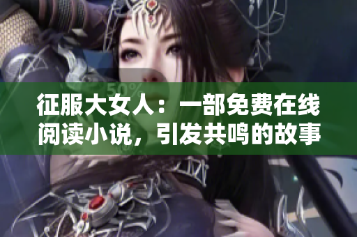 征服大女人：一部免费在线阅读小说，引发共鸣的故事重新书写