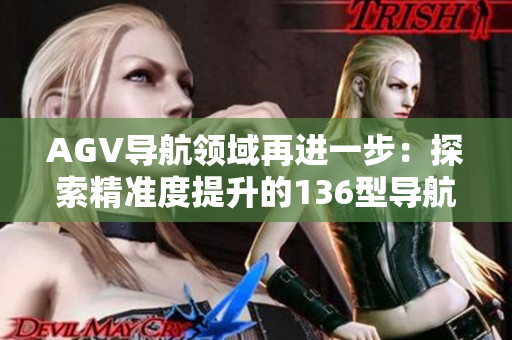 AGV导航领域再进一步：探索精准度提升的136型导航AGV