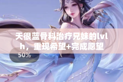 天很蓝骨科治疗兄妹的lvlh，重现希望+完成愿望