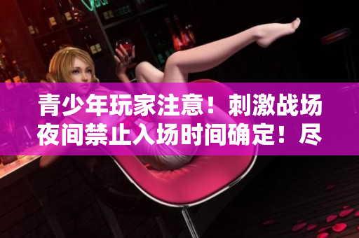 青少年玩家注意！刺激战场夜间禁止入场时间确定！尽在本文！