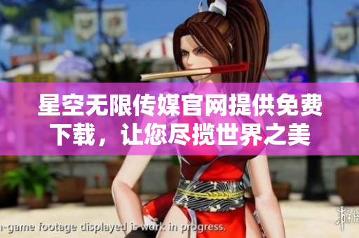星空无限传媒官网提供免费下载，让您尽揽世界之美