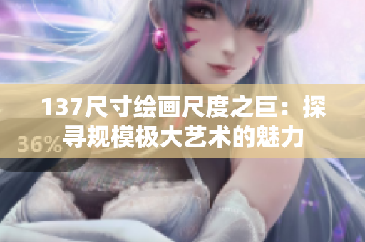 137尺寸绘画尺度之巨：探寻规模极大艺术的魅力