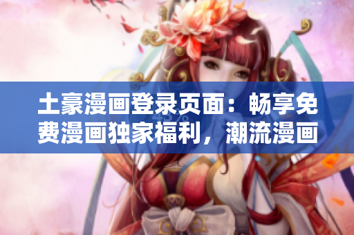 土豪漫画登录页面：畅享免费漫画独家福利，潮流漫画尽在其中