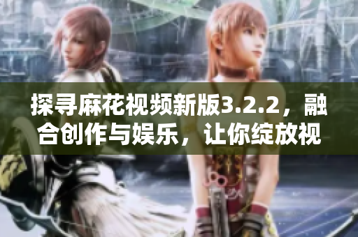 探寻麻花视频新版3.2.2，融合创作与娱乐，让你绽放视觉盛宴！
