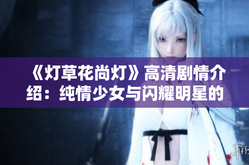 《灯草花尚灯》高清剧情介绍：纯情少女与闪耀明星的现代爱情故事