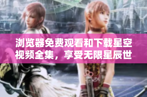 浏览器免费观看和下载星空视频全集，享受无限星辰世界