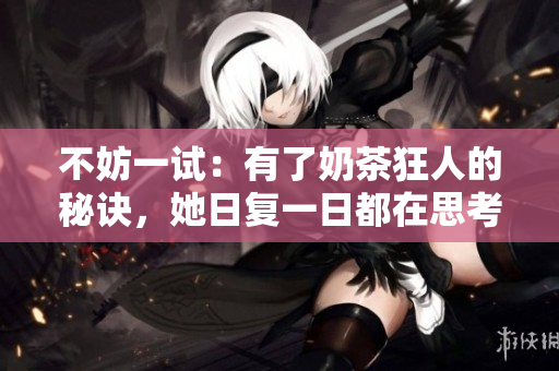 不妨一试：有了奶茶狂人的秘诀，她日复一日都在思考如何成为上位专家