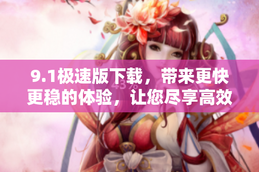 9.1极速版下载，带来更快更稳的体验，让您尽享高效下载
