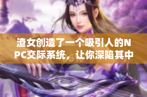 渣女创造了一个吸引人的NPC交际系统，让你深陷其中