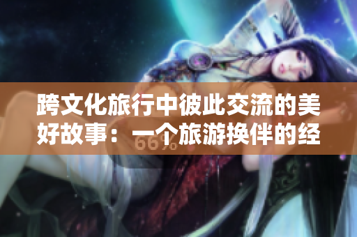 跨文化旅行中彼此交流的美好故事：一个旅游换伴的经历