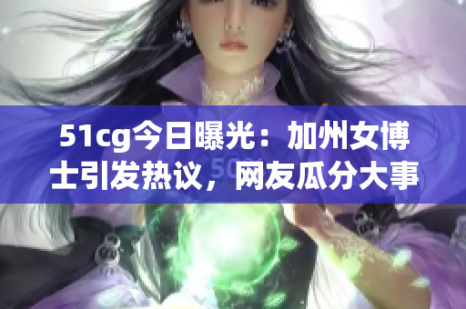 51cg今日曝光：加州女博士引发热议，网友瓜分大事件