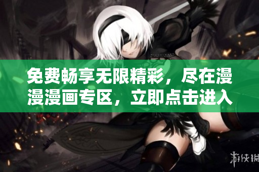 免费畅享无限精彩，尽在漫漫漫画专区，立即点击进入