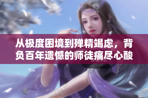 从极度困境到殚精竭虑，背负百年遗憾的师徒痛尽心酸