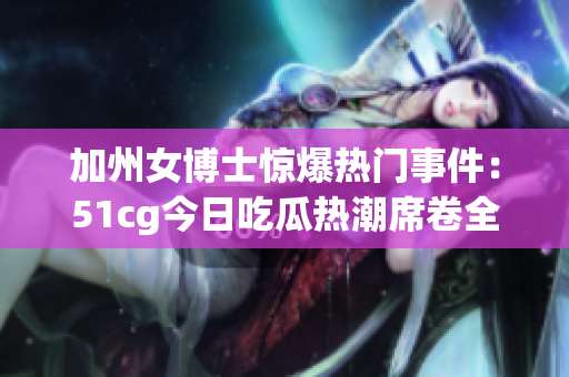 加州女博士惊爆热门事件：51cg今日吃瓜热潮席卷全球！