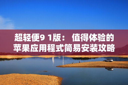 超轻便9 1版： 值得体验的苹果应用程式简易安装攻略