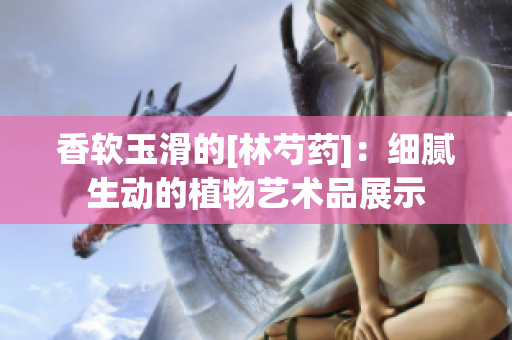 香软玉滑的[林芍药]：细腻生动的植物艺术品展示