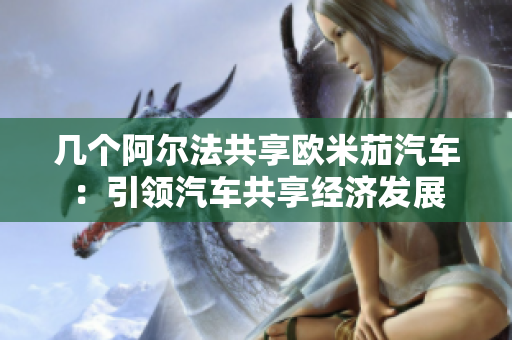 几个阿尔法共享欧米茄汽车：引领汽车共享经济发展