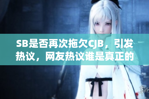 SB是否再次拖欠CJB，引发热议，网友热议谁是真正的欠款方。