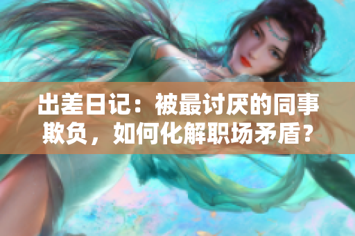 出差日记：被最讨厌的同事欺负，如何化解职场矛盾？