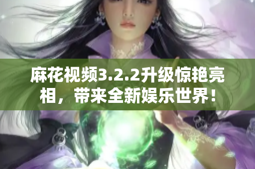 麻花视频3.2.2升级惊艳亮相，带来全新娱乐世界！