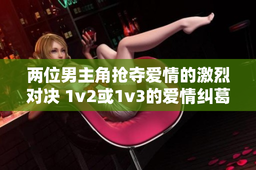 两位男主角抢夺爱情的激烈对决 1v2或1v3的爱情纠葛