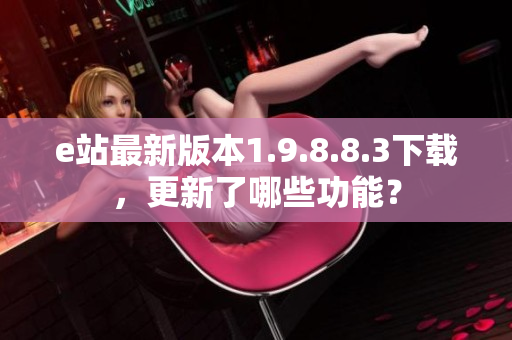 e站最新版本1.9.8.8.3下载，更新了哪些功能？