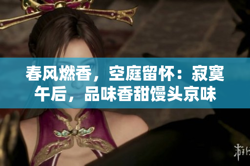 春风燃香，空庭留怀：寂寞午后，品味香甜馒头京味