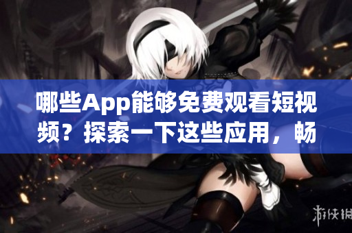 哪些App能够免费观看短视频？探索一下这些应用，畅享不同精彩内容。