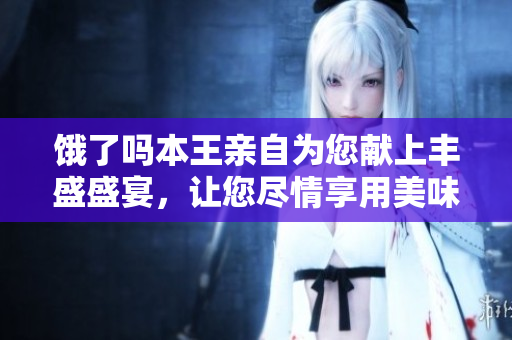 饿了吗本王亲自为您献上丰盛盛宴，让您尽情享用美味佳肴