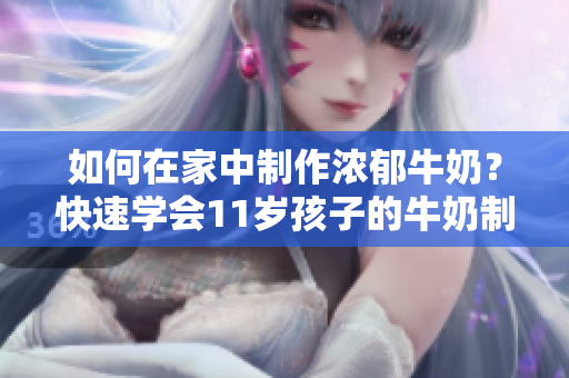 如何在家中制作浓郁牛奶？快速学会11岁孩子的牛奶制作技巧