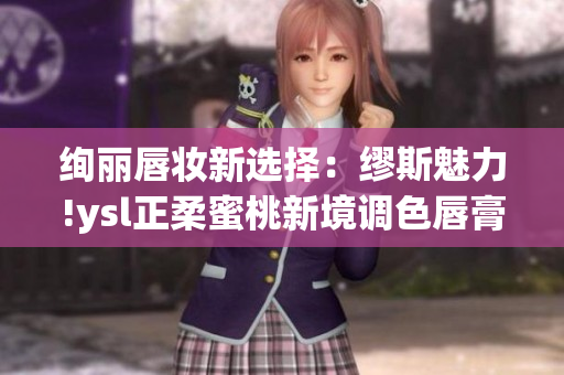 绚丽唇妆新选择：缪斯魅力!ysl正柔蜜桃新境调色唇膏问世~