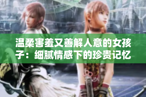 温柔害羞又善解人意的女孩子：细腻情感下的珍贵记忆