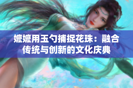 嬷嬷用玉勺捕捉花珠：融合传统与创新的文化庆典